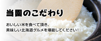 【当園のこだわり】おいしい米を食べて頂き、美味しい北海道グルメを堪能してください！